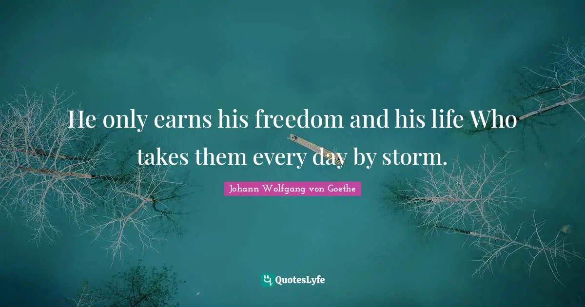 He only earns his freedom and his life Who takes them every day by storm.