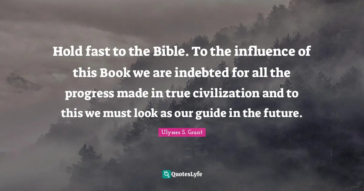 Ulysses S. Grant Quotes: "Hold fast to the Bible. To the influence of this Book we are indebted for all the progress made in true civilization and to this we must look as our guide in the future."