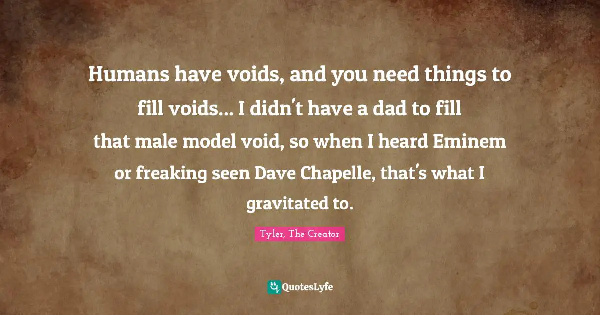 Humans have voids, and you need things to fill voids... I didn't have a dad to fill that male model void, so when I heard Eminem or freaking seen Dave Chapelle, that's what I gravitated to.