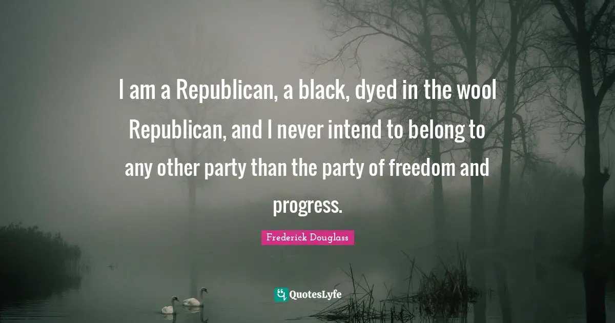 I am a Republican, a black, dyed in the wool Republican, and I never intend to belong to any other party than the party of freedom and progress.