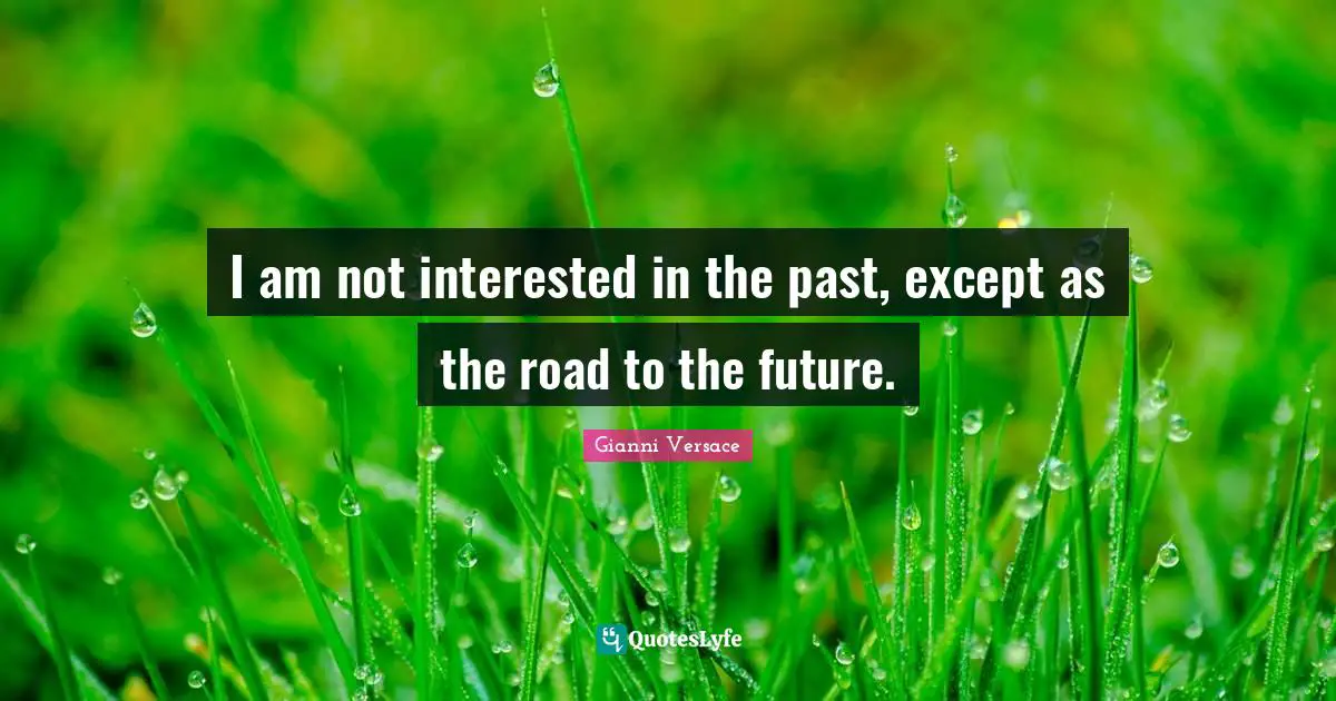 I am not interested in the past, except as the road to the future.