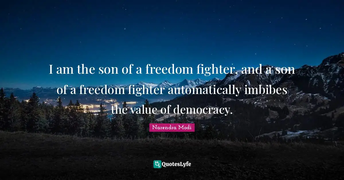 I am the son of a freedom fighter, and a son of a freedom fighter automatically imbibes the value of democracy.