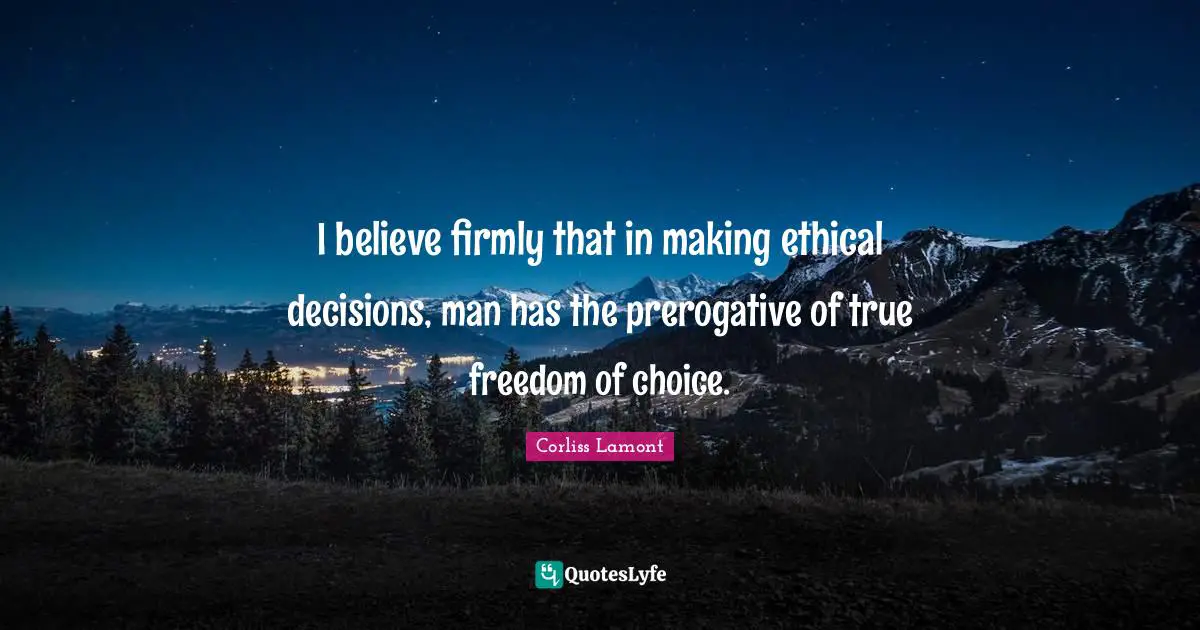 I believe firmly that in making ethical decisions, man has the prerogative of true freedom of choice.