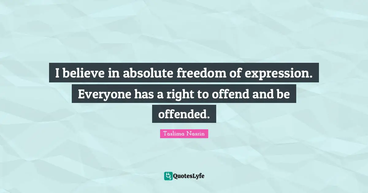 I believe in absolute freedom of expression. Everyone has a right to offend and be offended.