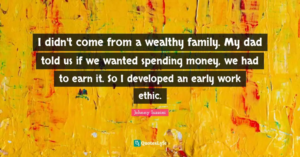 I didn't come from a wealthy family. My dad told us if we wanted spending money, we had to earn it. So I developed an early work ethic.