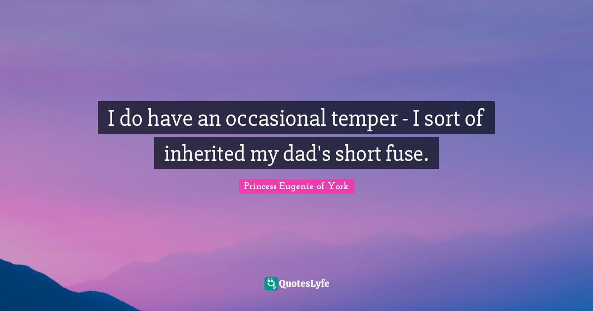 I do have an occasional temper - I sort of inherited my dad's short fuse.