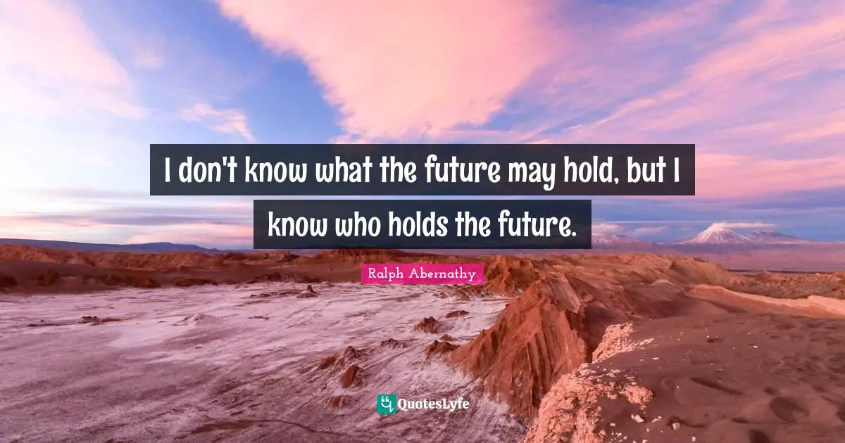 I don't know what the future may hold, but I know who holds the future.