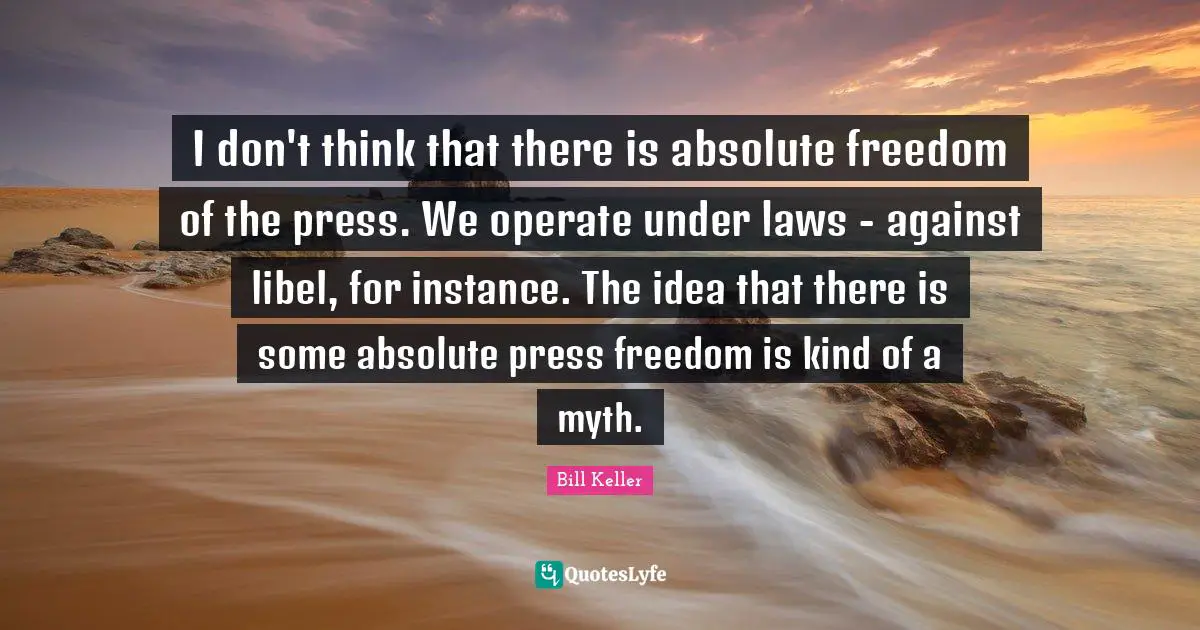 I don't think that there is absolute freedom of the press. We operate under laws - against libel, for instance. The idea that there is some absolute press freedom is kind of a myth.