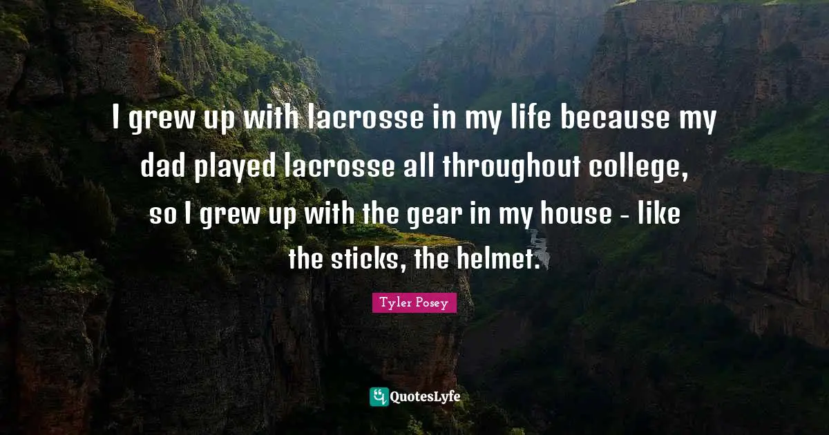 I grew up with lacrosse in my life because my dad played lacrosse all throughout college, so I grew up with the gear in my house - like the sticks, the helmet.