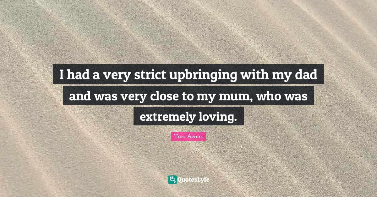 I had a very strict upbringing with my dad and was very close to my mum, who was extremely loving.