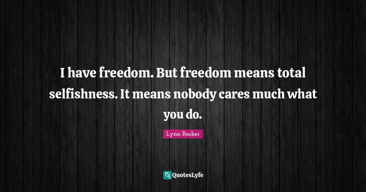 I have freedom. But freedom means total selfishness. It means nobody cares much what you do.