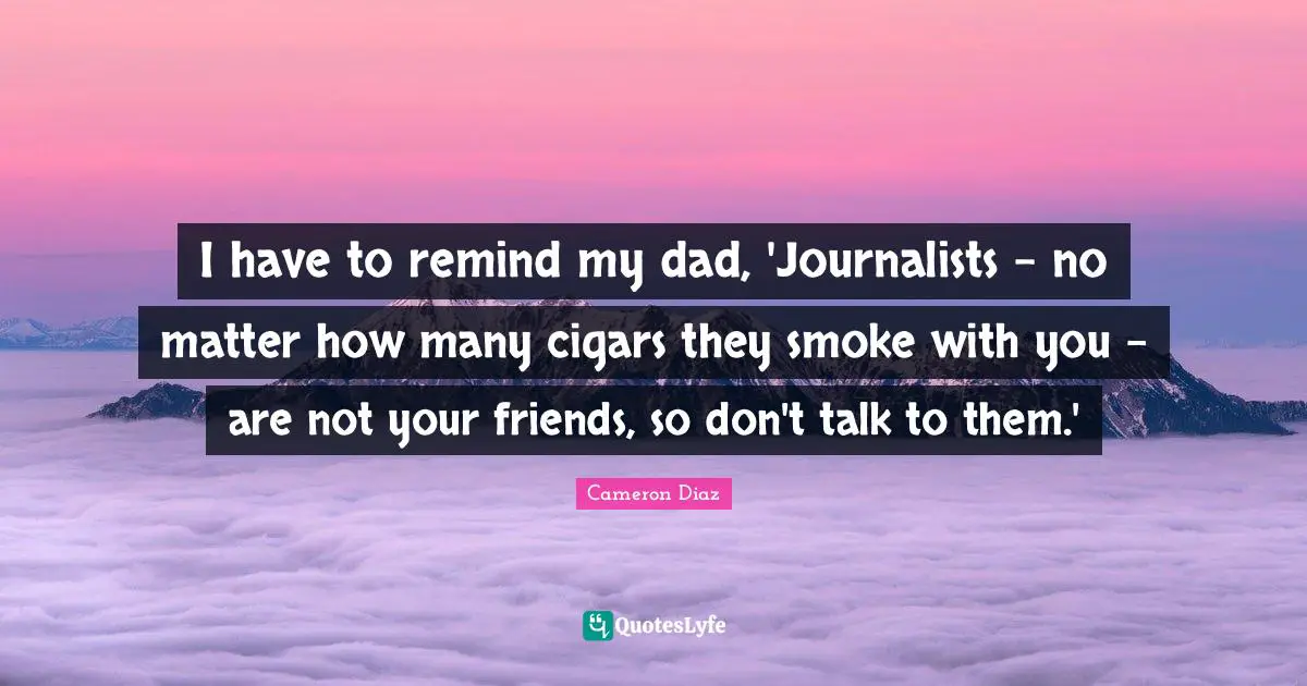 I have to remind my dad, 'Journalists - no matter how many cigars they smoke with you - are not your friends, so don't talk to them.'