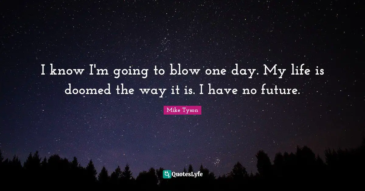 I know I'm going to blow one day. My life is doomed the way it is. I have no future.