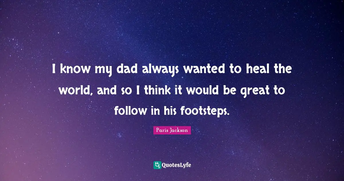I know my dad always wanted to heal the world, and so I think it would be great to follow in his footsteps.