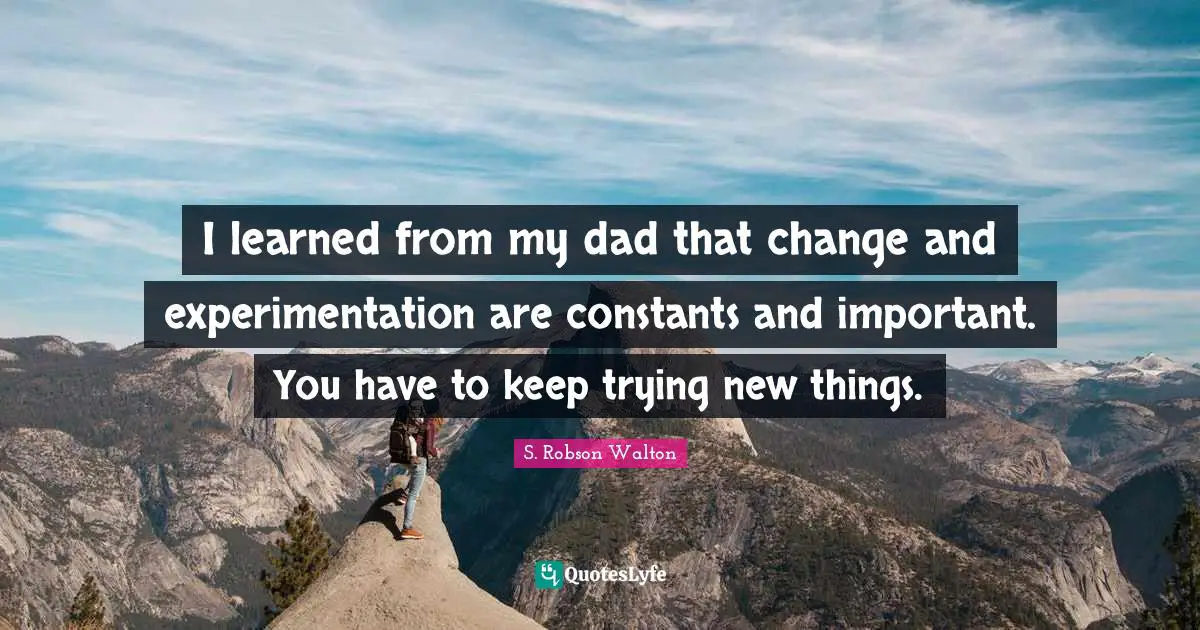 S. Robson Walton Quotes: "I learned from my dad that change and experimentation are constants and important. You have to keep trying new things."