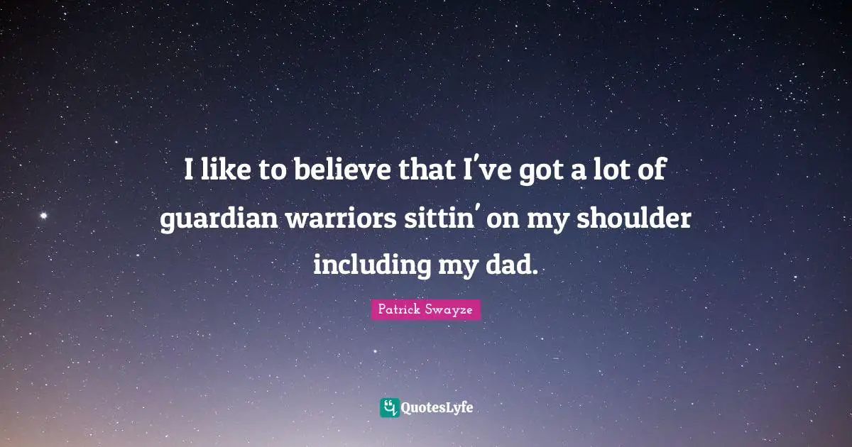 I like to believe that I've got a lot of guardian warriors sittin' on my shoulder including my dad.