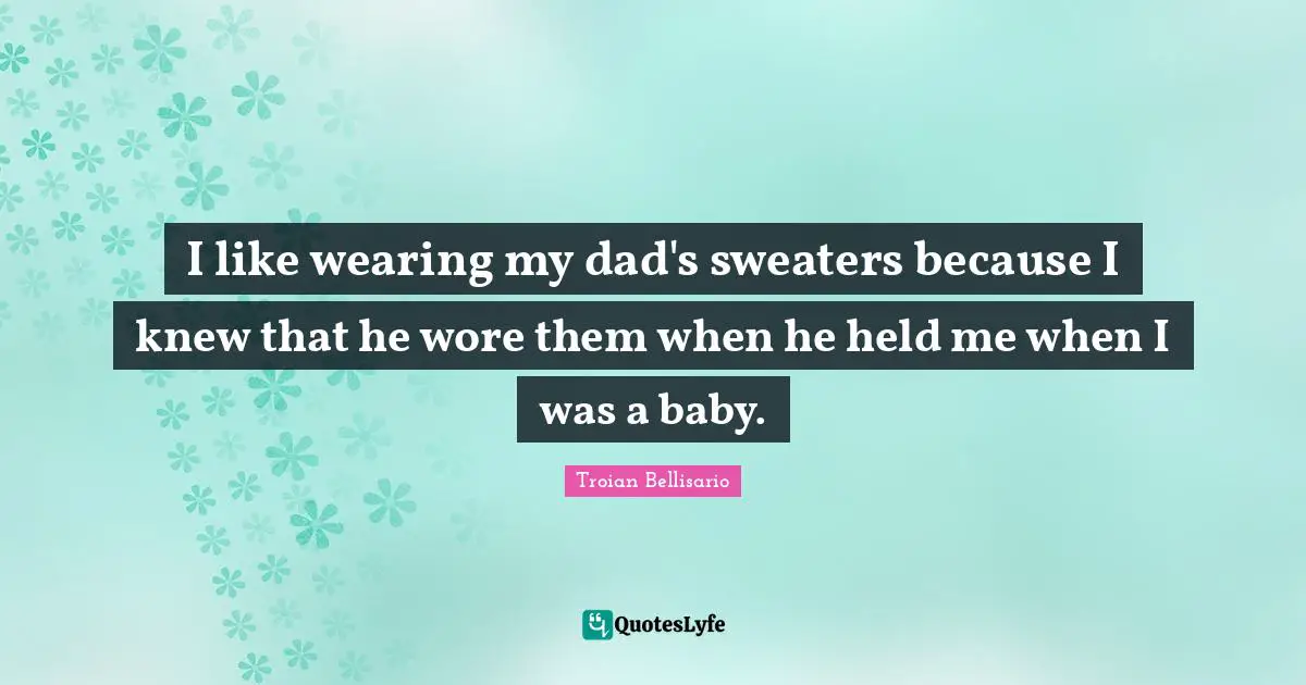 I like wearing my dad's sweaters because I knew that he wore them when he held me when I was a baby.