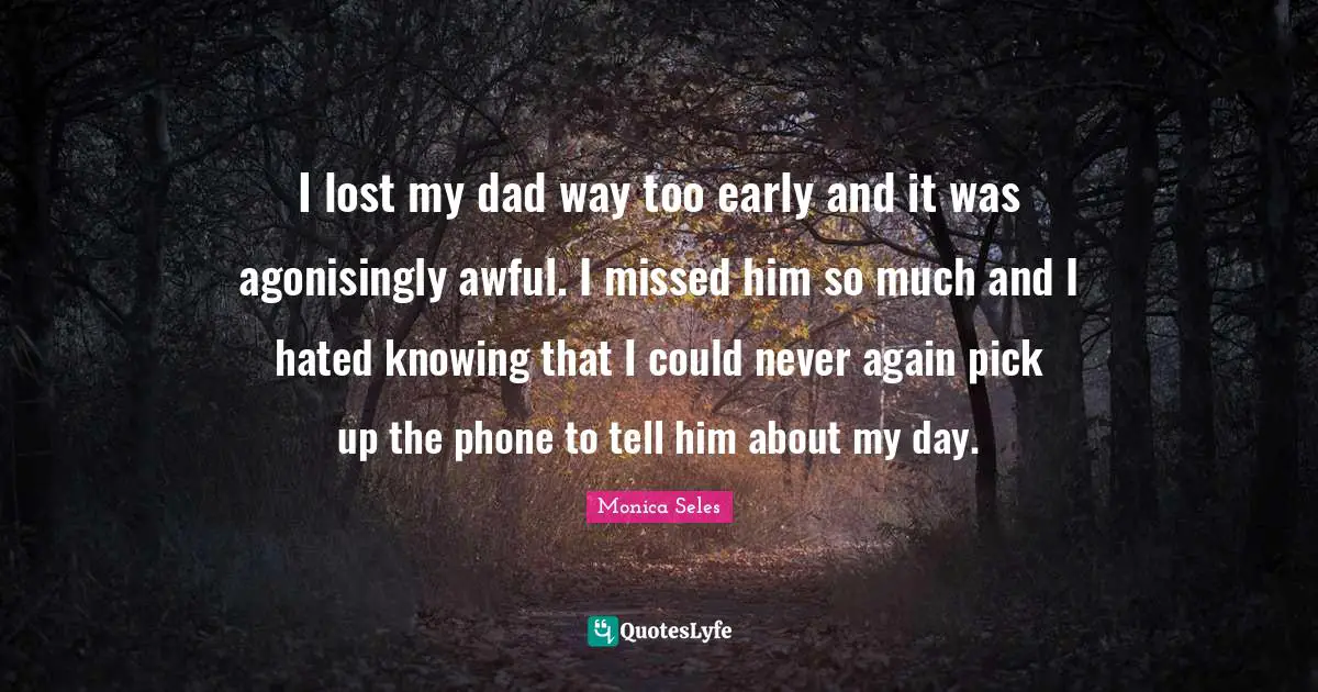 I lost my dad way too early and it was agonisingly awful. I missed him so much and I hated knowing that I could never again pick up the phone to tell him about my day.