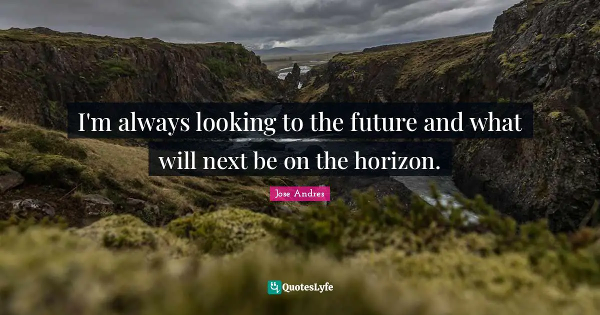 I'm always looking to the future and what will next be on the horizon.