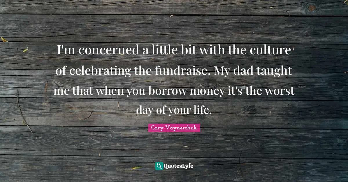 I'm concerned a little bit with the culture of celebrating the fundraise. My dad taught me that when you borrow money it's the worst day of your life.
