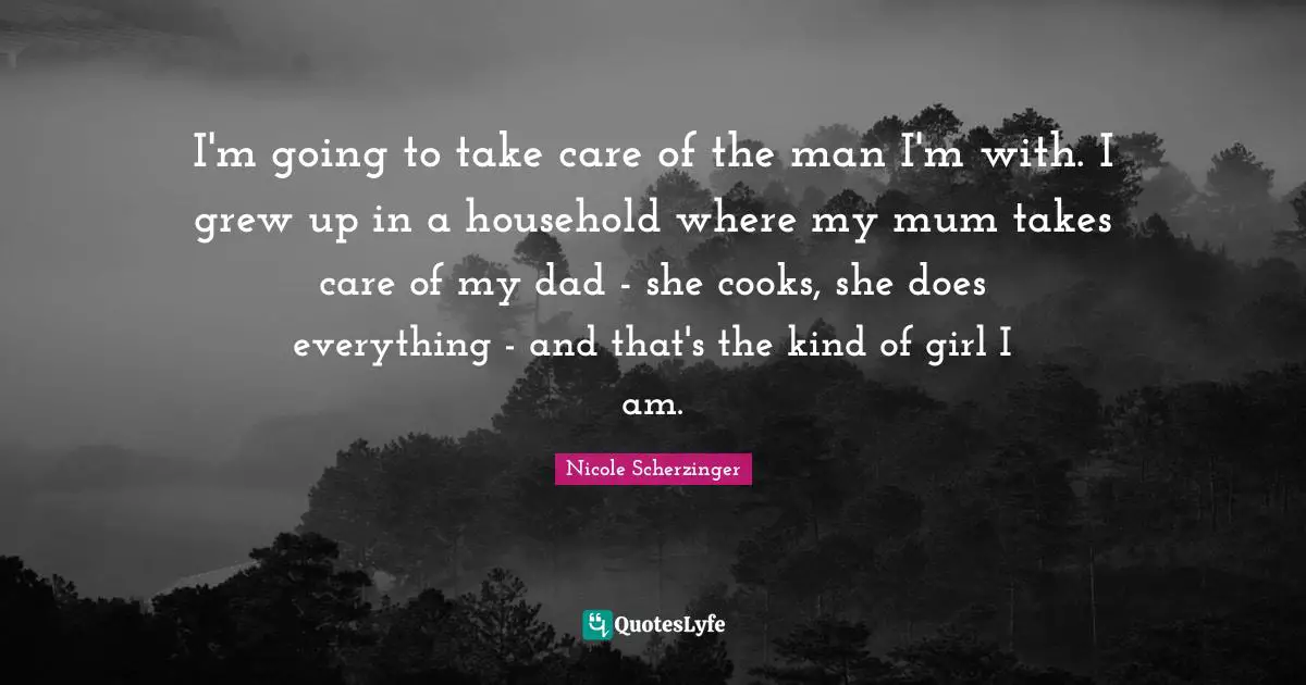 I'm going to take care of the man I'm with. I grew up in a household where my mum takes care of my dad - she cooks, she does everything - and that's the kind of girl I am.