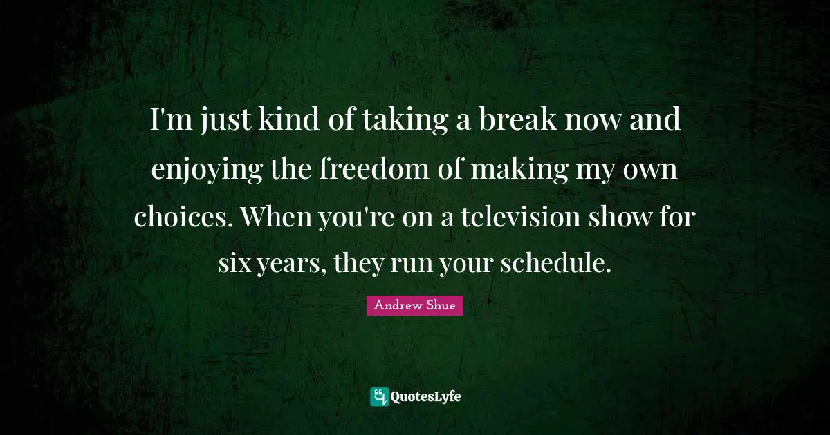 Television Quotes: "I'm just kind of taking a break now and enjoying the freedom of making my own choices. When you're on a television show for six years, they run your schedule."