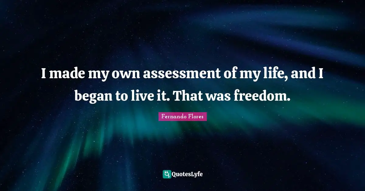 I made my own assessment of my life, and I began to live it. That was freedom.