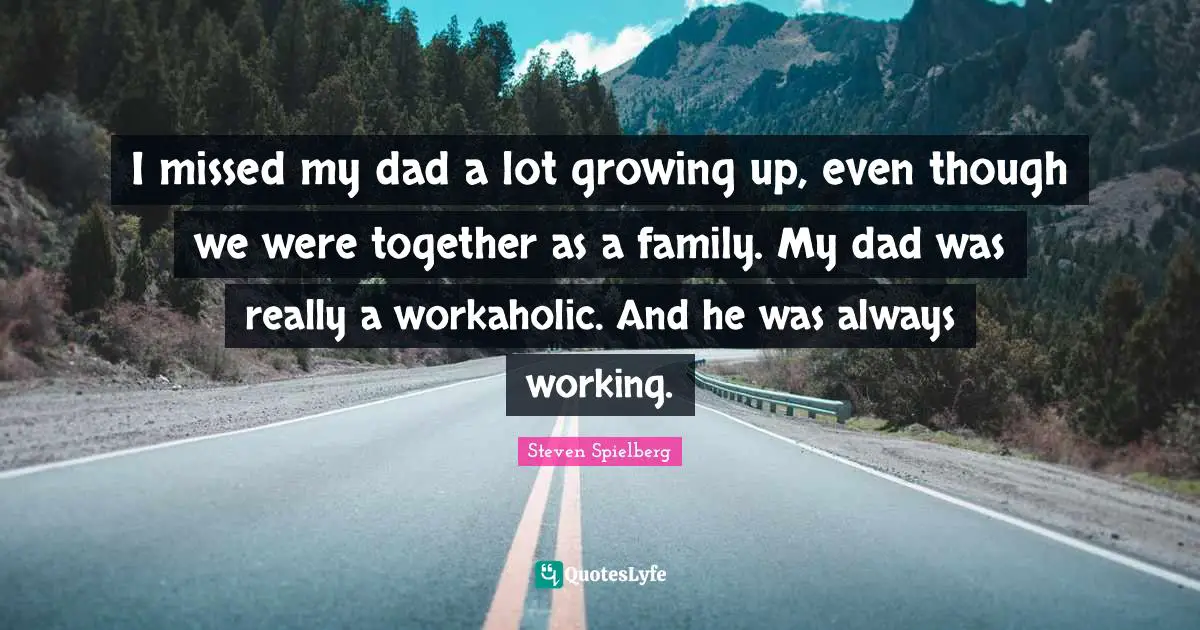I missed my dad a lot growing up, even though we were together as a family. My dad was really a workaholic. And he was always working.