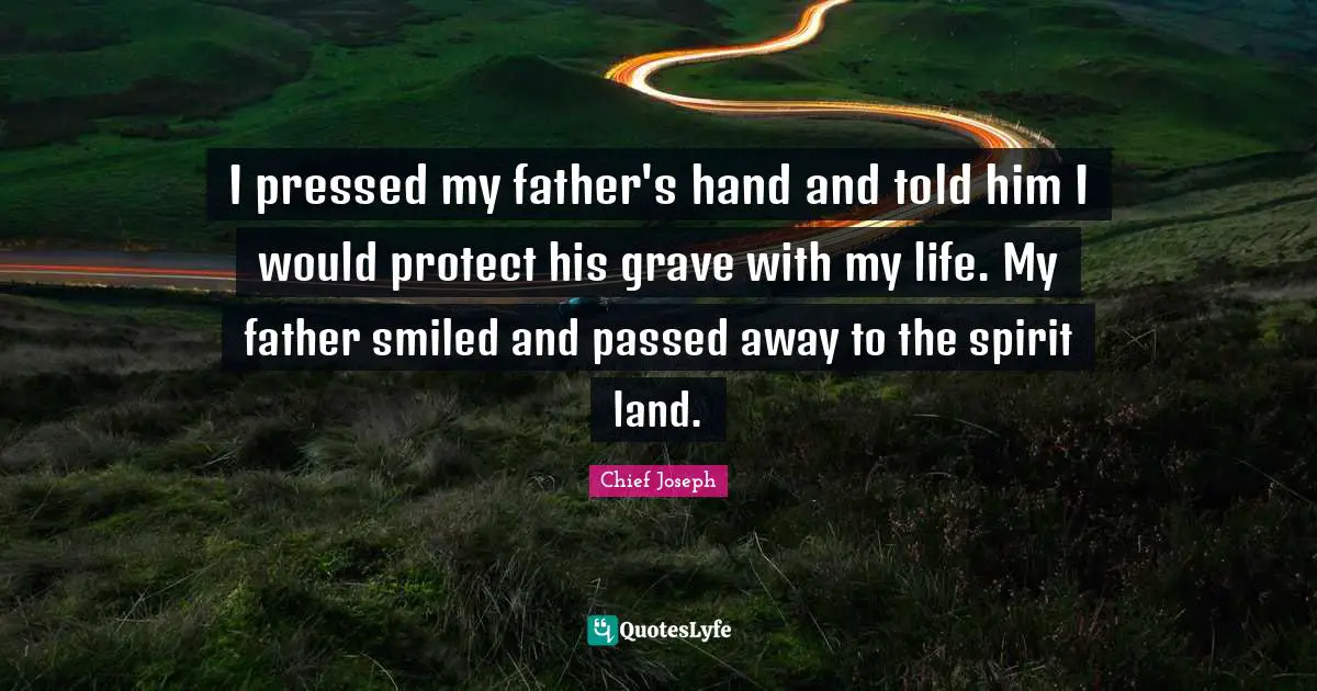 Chief Joseph Quotes: "I pressed my father's hand and told him I would protect his grave with my life. My father smiled and passed away to the spirit land."