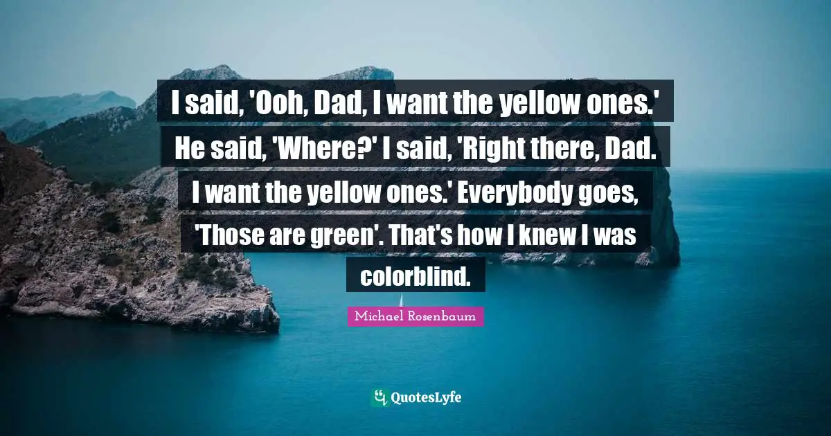 I said, 'Ooh, Dad, I want the yellow ones.' He said, 'Where?' I said, 'Right there, Dad. I want the yellow ones.' Everybody goes, 'Those are green'. That's how I knew I was colorblind.