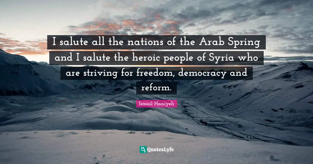I salute all the nations of the Arab Spring and I salute the heroic people of Syria who are striving for freedom, democracy and reform.