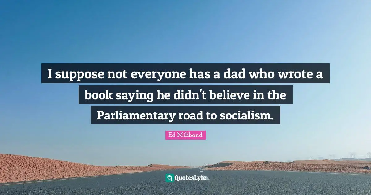 Ed Miliband Quotes: "I suppose not everyone has a dad who wrote a book saying he didn't believe in the Parliamentary road to socialism."