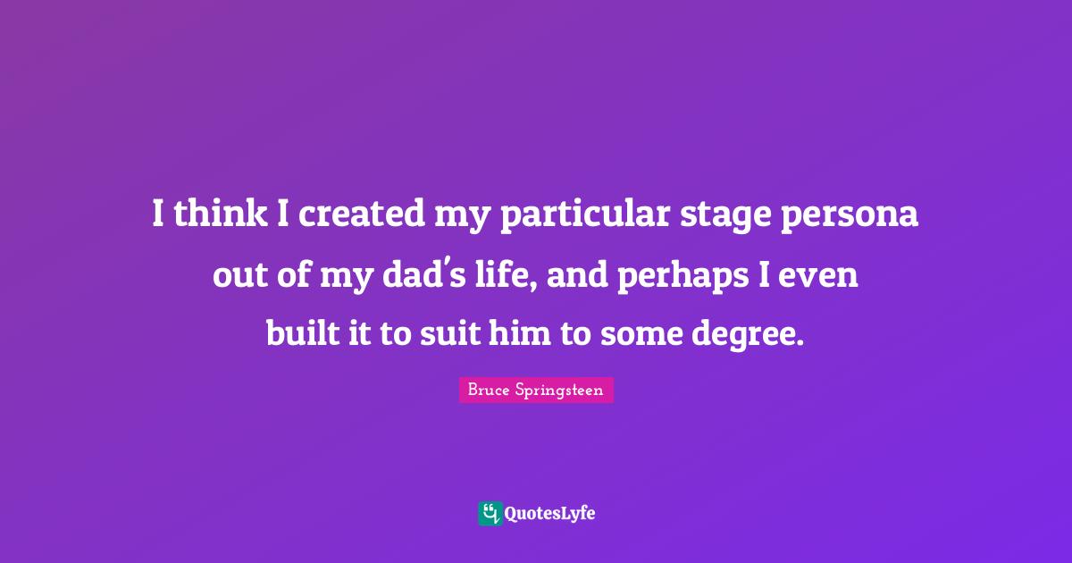 I think I created my particular stage persona out of my dad's life, and perhaps I even built it to suit him to some degree.