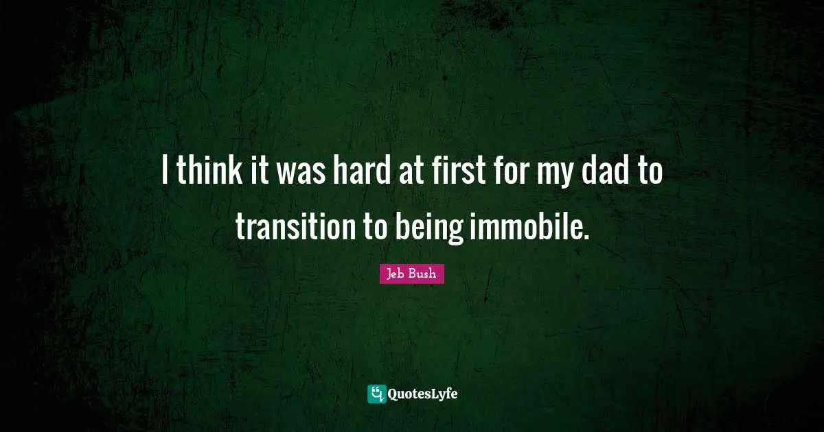 I think it was hard at first for my dad to transition to being immobile.