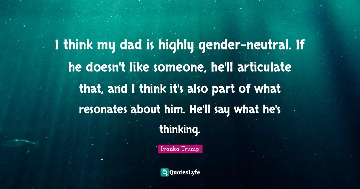 I think my dad is highly gender-neutral. If he doesn't like someone, he'll articulate that, and I think it's also part of what resonates about him. He'll say what he's thinking.