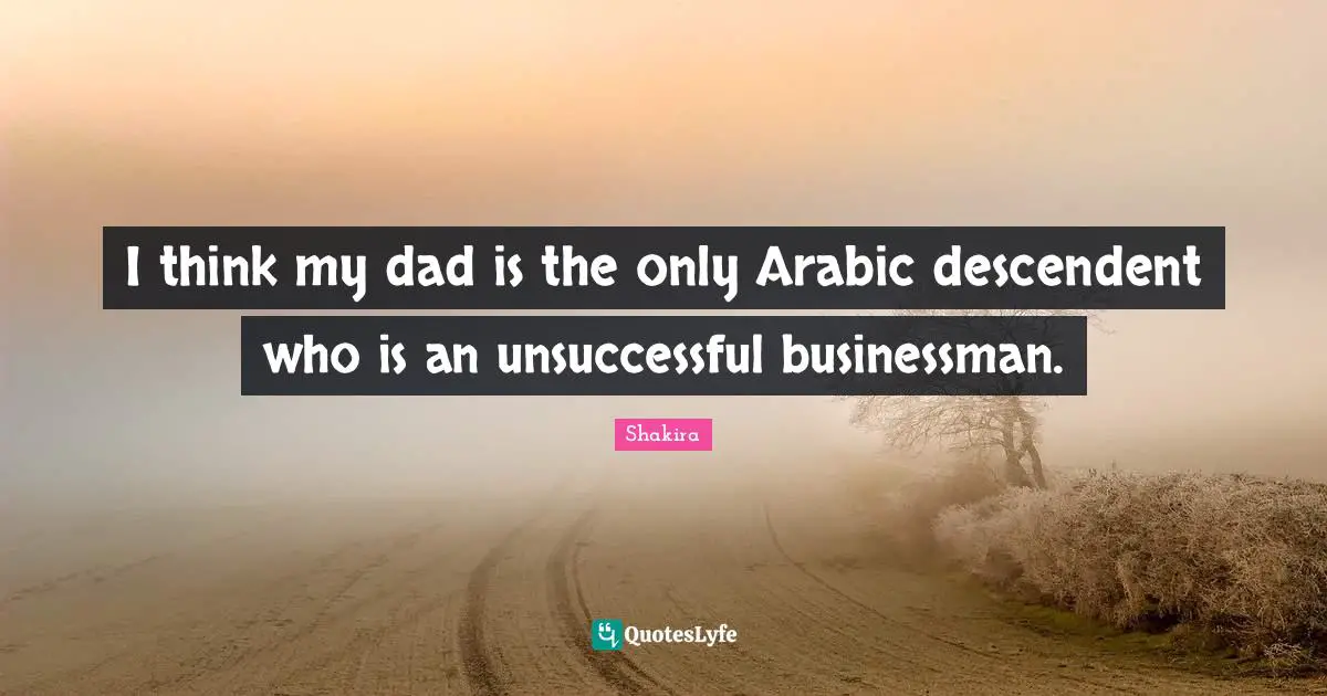 I think my dad is the only Arabic descendent who is an unsuccessful businessman.