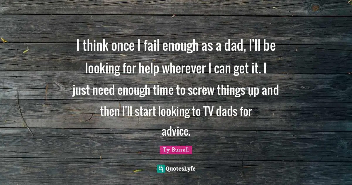 I think once I fail enough as a dad, I'll be looking for help wherever I can get it. I just need enough time to screw things up and then I'll start looking to TV dads for advice.