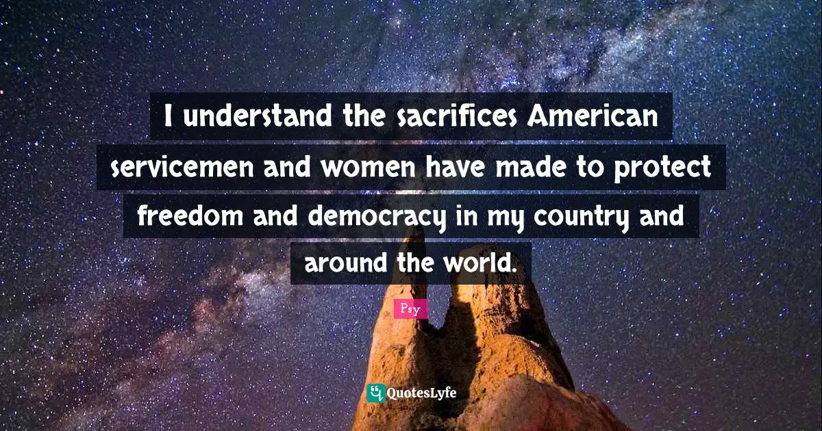 I understand the sacrifices American servicemen and women have made to protect freedom and democracy in my country and around the world.