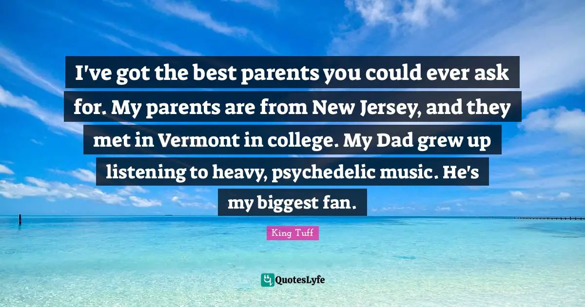 I've got the best parents you could ever ask for. My parents are from New Jersey, and they met in Vermont in college. My Dad grew up listening to heavy, psychedelic music. He's my biggest fan.