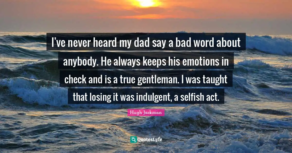Selfish Quotes: "I've never heard my dad say a bad word about anybody. He always keeps his emotions in check and is a true gentleman. I was taught that losing it was indulgent, a selfish act."