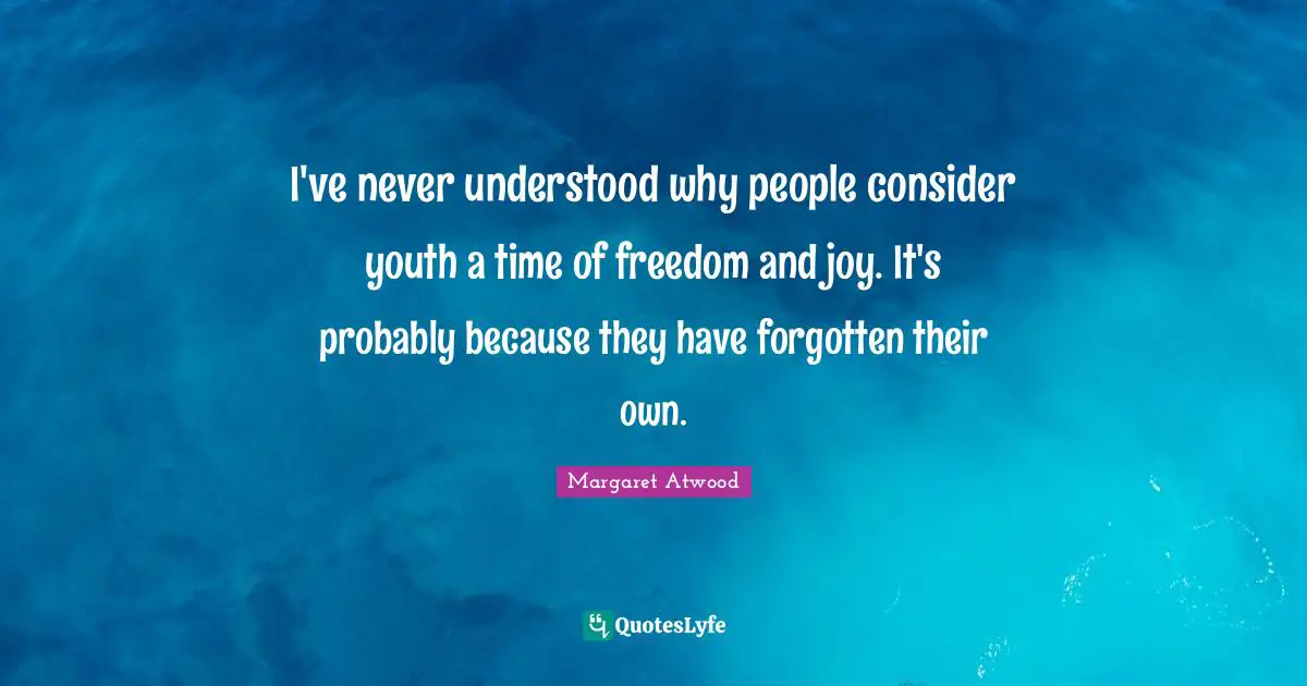 I've never understood why people consider youth a time of freedom and joy. It's probably because they have forgotten their own.