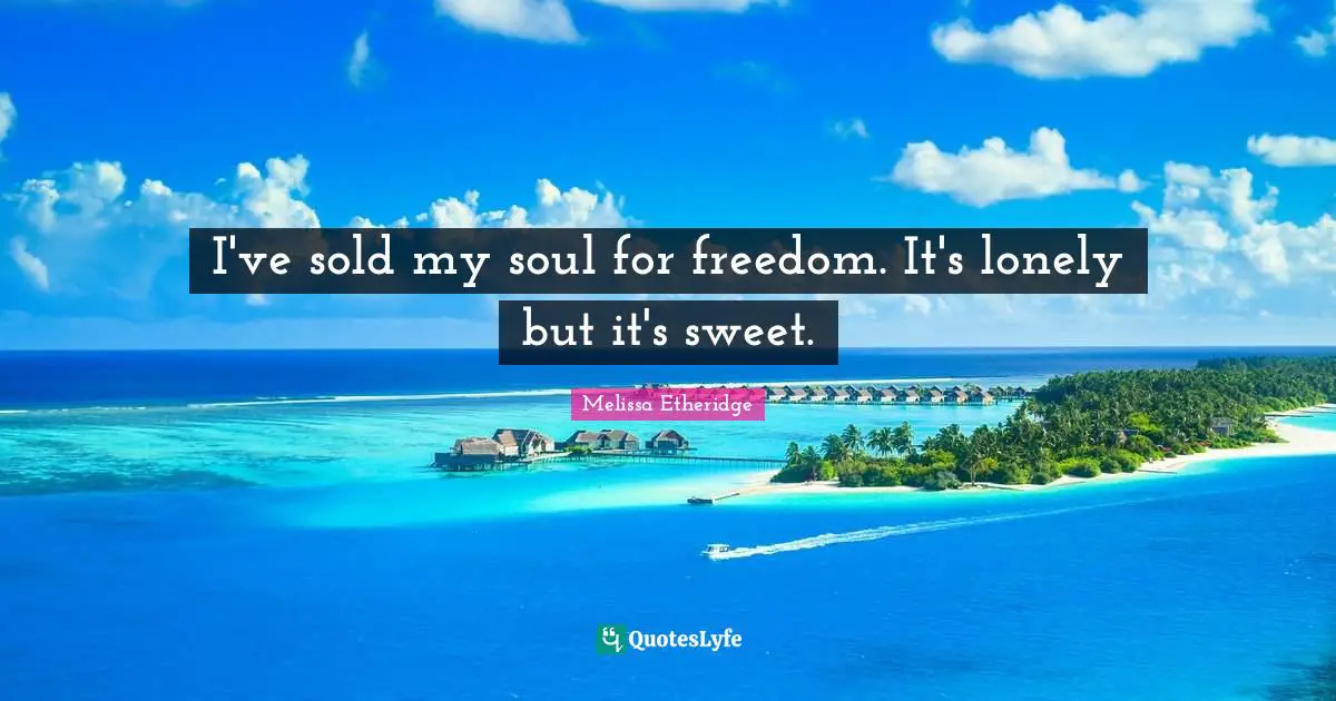 I've sold my soul for freedom. It's lonely but it's sweet.