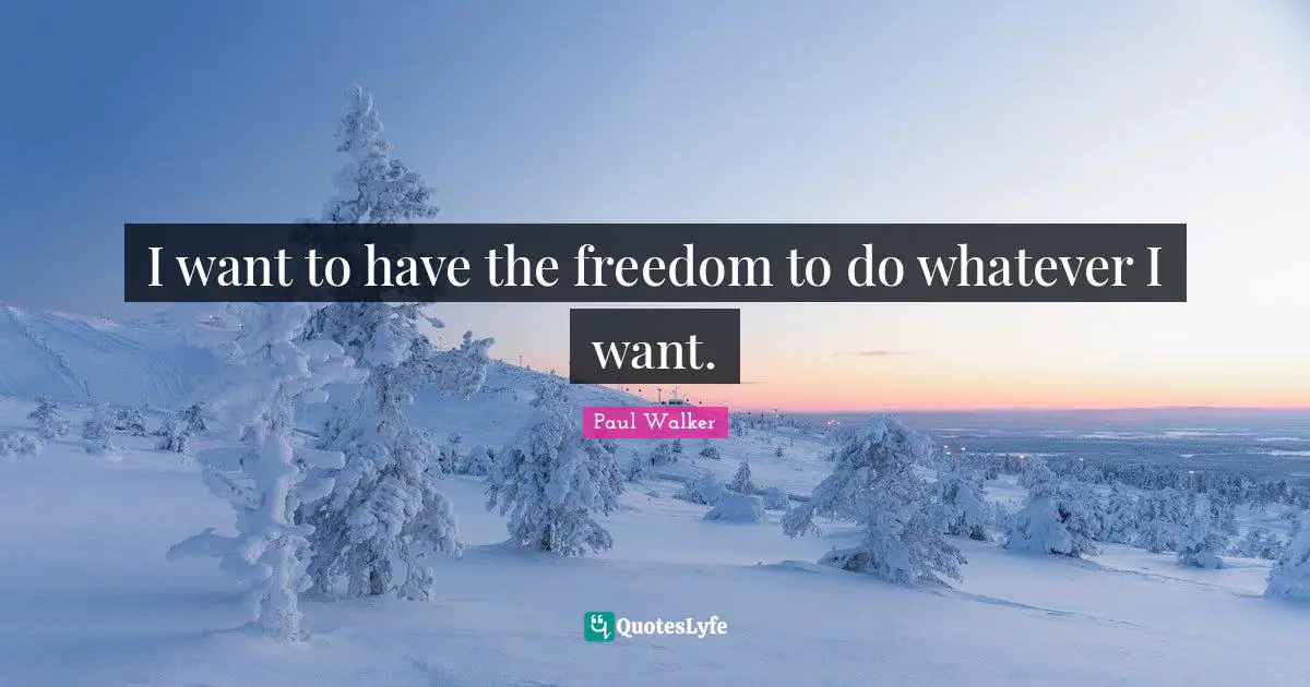 I want to have the freedom to do whatever I want.