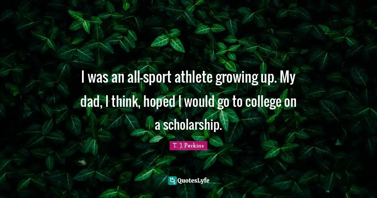 I was an all-sport athlete growing up. My dad, I think, hoped I would go to college on a scholarship.