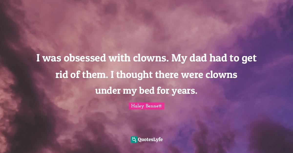 I was obsessed with clowns. My dad had to get rid of them. I thought t