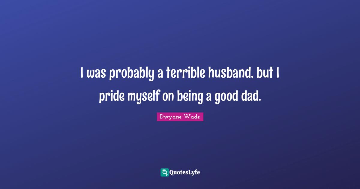 I was probably a terrible husband, but I pride myself on being a good dad.