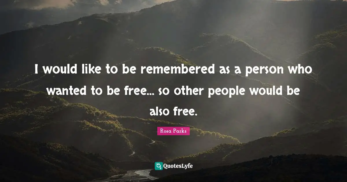 I would like to be remembered as a person who wanted to be free... so other people would be also free.