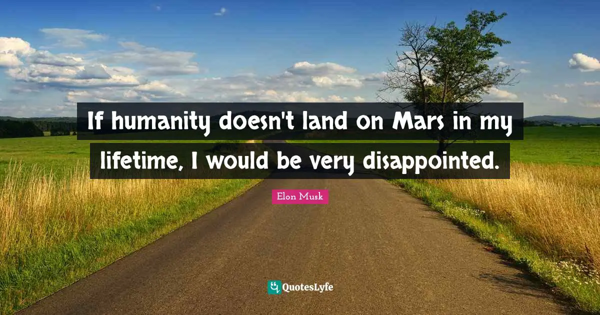 If humanity doesn't land on Mars in my lifetime, I would be very disappointed.