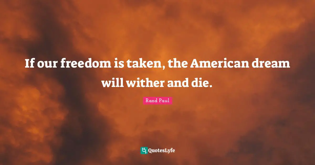 Rand Paul Quotes: "If our freedom is taken, the American dream will wither and die."