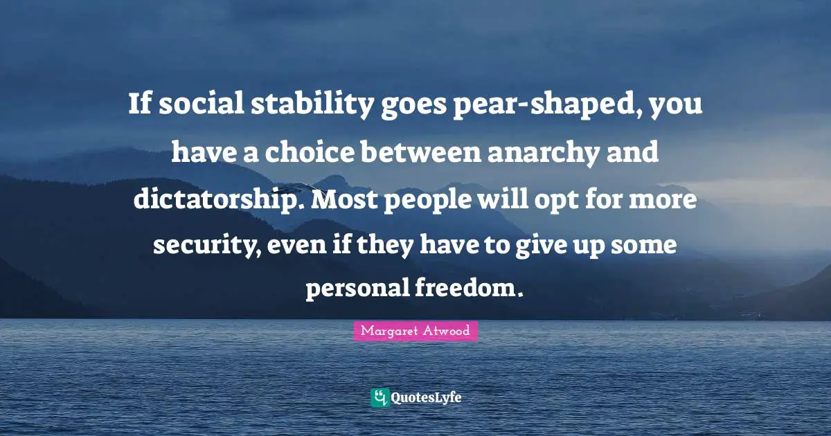 If social stability goes pear-shaped, you have a choice between anarchy and dictatorship. Most people will opt for more security, even if they have to give up some personal freedom.